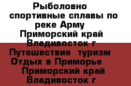 Рыболовно - спортивные сплавы по реке Арму - Приморский край, Владивосток г. Путешествия, туризм » Отдых в Приморье   . Приморский край,Владивосток г.